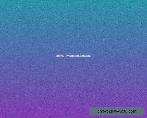 探索《The Isle》世界：恐龙与生存挑战的终极冒险之旅